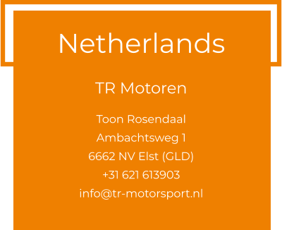 Netherlands  TR Motoren  Toon Rosendaal Ambachtsweg 1 6662 NV Elst (GLD) +31 621 613903 info@tr-motorsport.nl