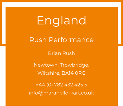 England  Rush Performance Brian Rush  Newtown, Trowbridge, Wiltshire, BA14 0RG  +44 (0) 782 432 425 5 info@maranello-kart.co.uk
